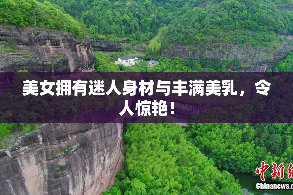 美女拥有迷人身材与丰满美乳，令人惊艳！