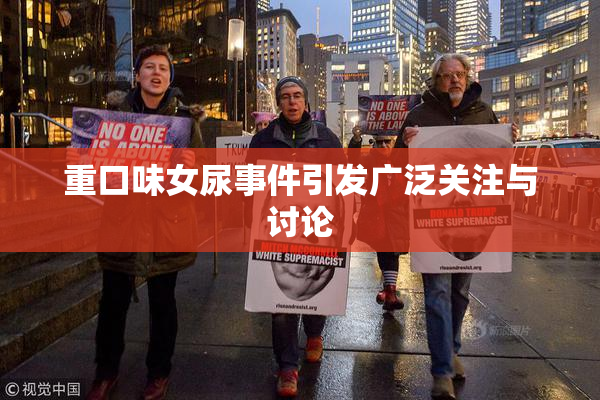 重口味女尿事件引发广泛关注与讨论
