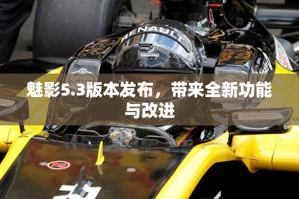 魅影5.3版本发布，带来全新功能与改进