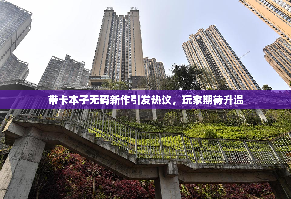 带卡本子无码新作引发热议，玩家期待升温