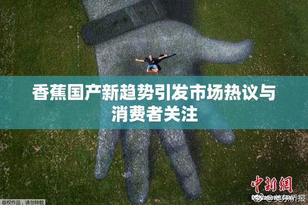 香蕉国产新趋势引发市场热议与消费者关注