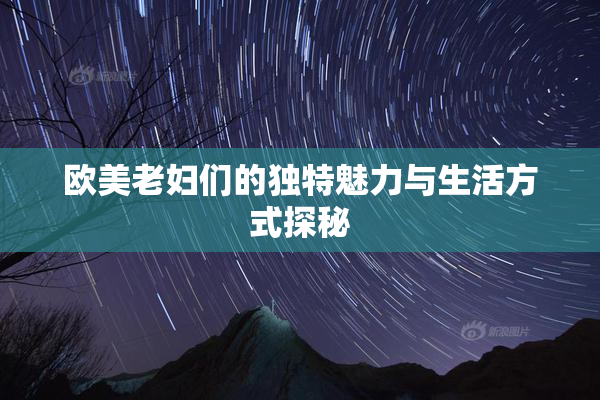 欧美老妇们的独特魅力与生活方式探秘