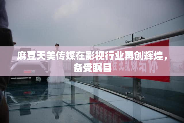 麻豆天美传媒在影视行业再创辉煌，备受瞩目