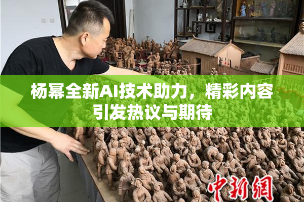 杨幂全新AI技术助力，精彩内容引发热议与期待