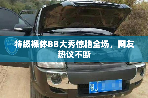特级裸体BB大秀惊艳全场，网友热议不断