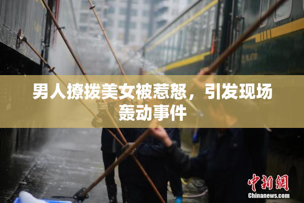 男人撩拨美女被惹怒，引发现场轰动事件