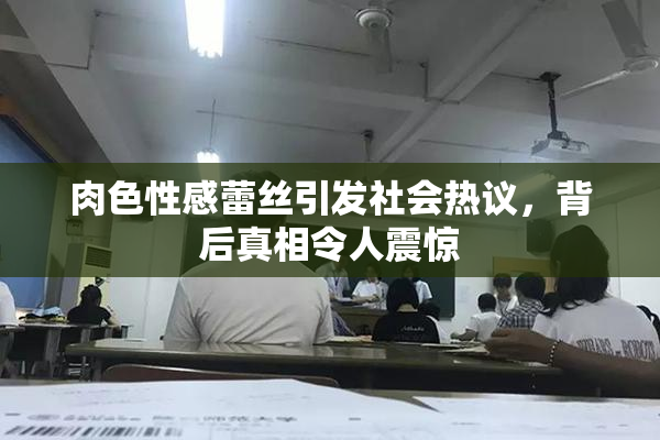 肉色性感蕾丝引发社会热议，背后真相令人震惊