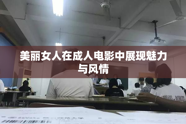 美丽女人在成人电影中展现魅力与风情