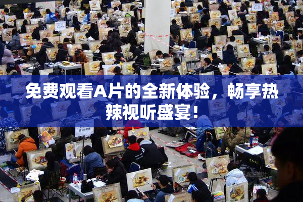 免费观看A片的全新体验，畅享热辣视听盛宴！