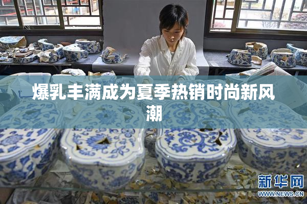 爆乳丰满成为夏季热销时尚新风潮