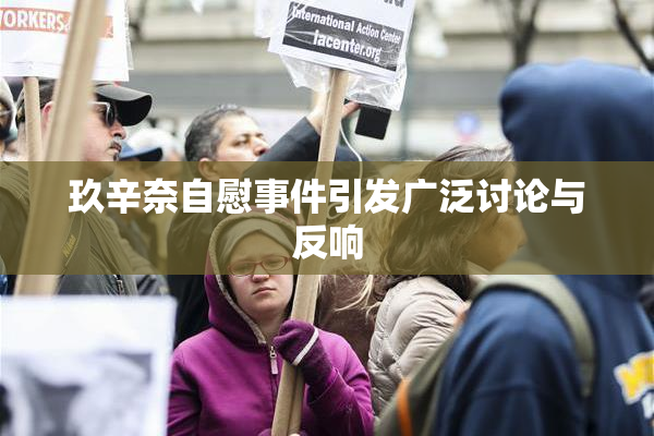 玖辛奈自慰事件引发广泛讨论与反响