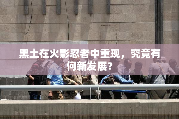 黑土在火影忍者中重现，究竟有何新发展？