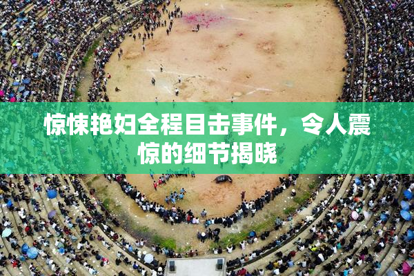 惊悚艳妇全程目击事件，令人震惊的细节揭晓