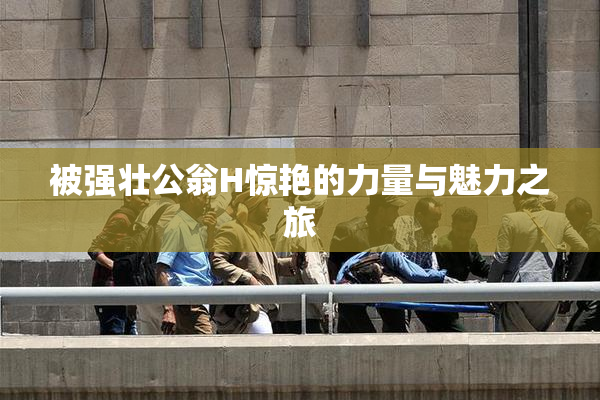 被强壮公翁H惊艳的力量与魅力之旅