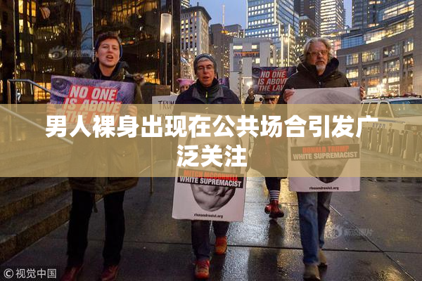 男人裸身出现在公共场合引发广泛关注