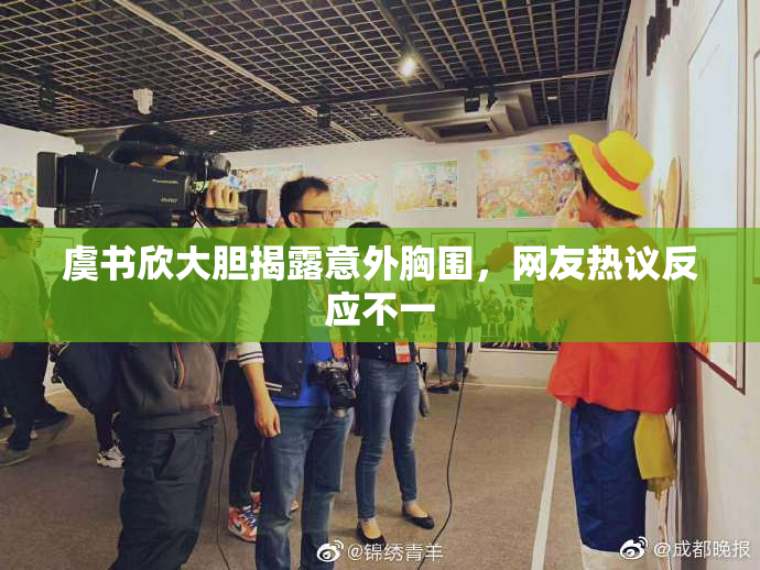 虞书欣大胆揭露意外胸围，网友热议反应不一