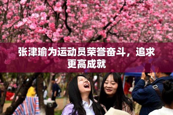 张津瑜为运动员荣誉奋斗，追求更高成就