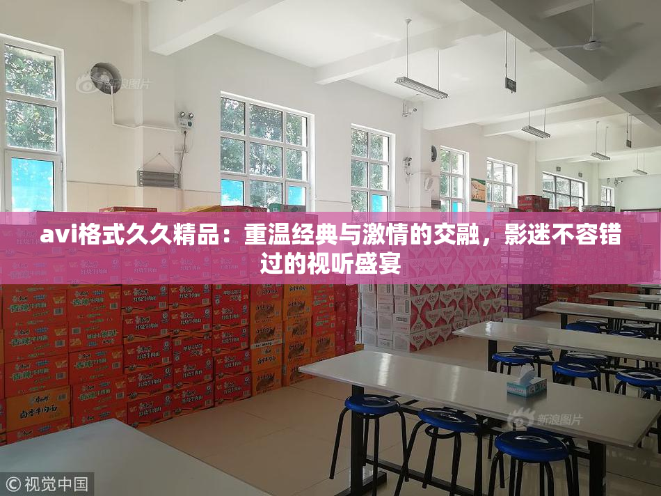 avi格式久久精品：重温经典与激情的交融，影迷不容错过的视听盛宴