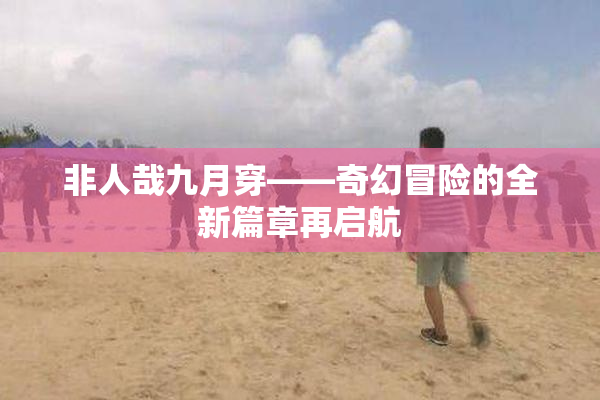 非人哉九月穿——奇幻冒险的全新篇章再启航