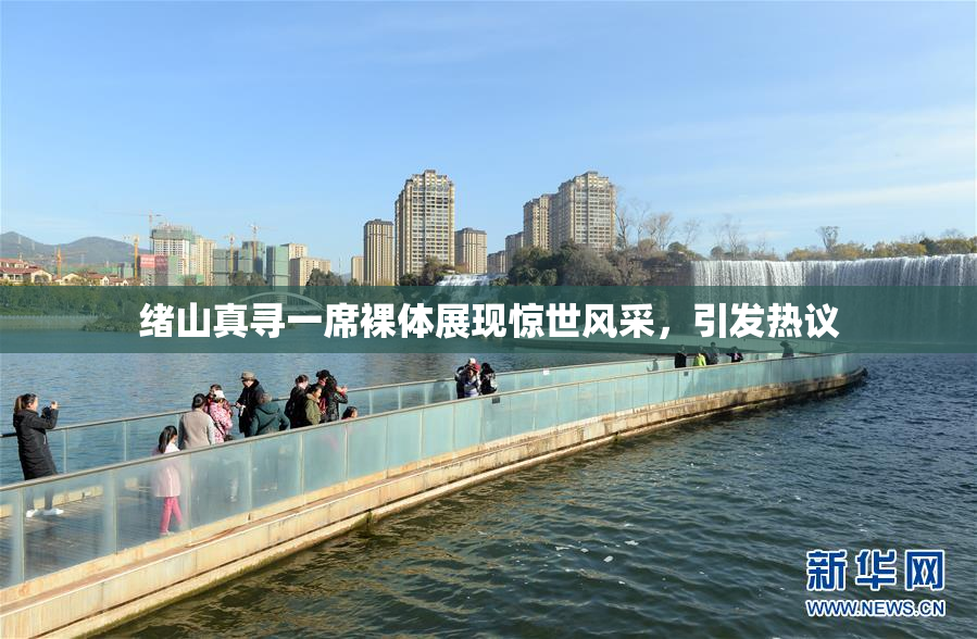 绪山真寻一席裸体展现惊世风采，引发热议