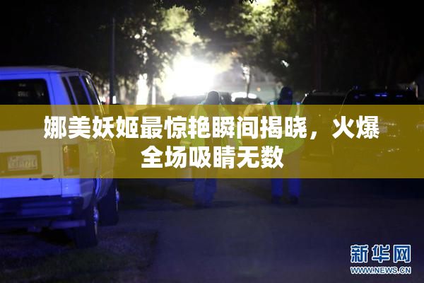 娜美妖姬最惊艳瞬间揭晓，火爆全场吸睛无数