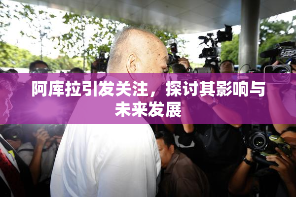 阿库拉引发关注，探讨其影响与未来发展