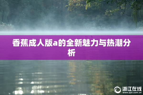 香蕉成人版a的全新魅力与热潮分析
