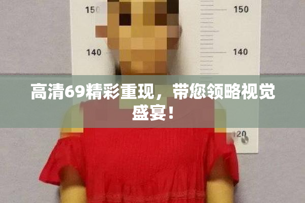 高清69精彩重现，带您领略视觉盛宴！