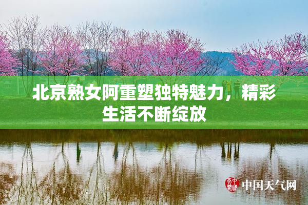 北京熟女阿重塑独特魅力，精彩生活不断绽放