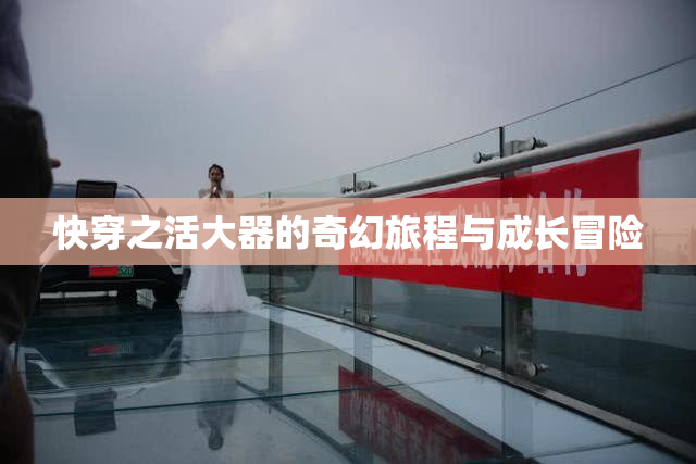 快穿之活大器的奇幻旅程与成长冒险