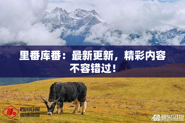 里番库番：最新更新，精彩内容不容错过！