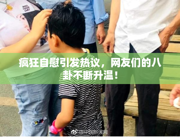 疯狂自慰引发热议，网友们的八卦不断升温！