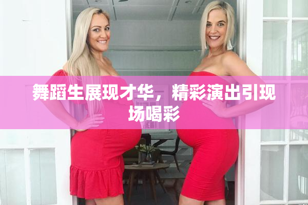 舞蹈生展现才华，精彩演出引现场喝彩