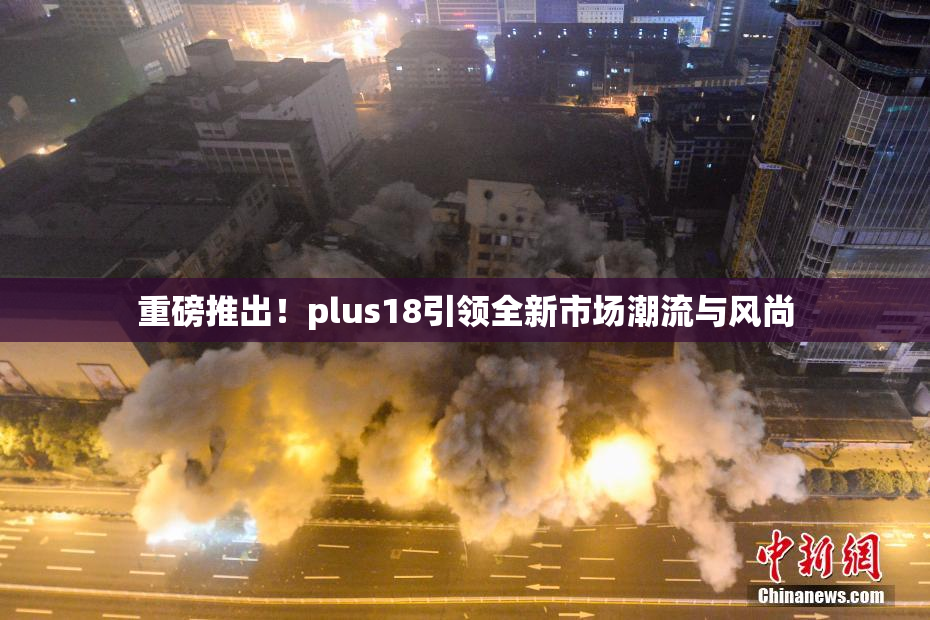 重磅推出！plus18引领全新市场潮流与风尚