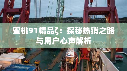 蜜桃91精品ζ：探秘热销之路与用户心声解析