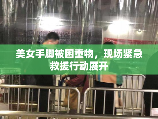 美女手脚被困重物，现场紧急救援行动展开