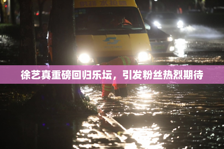 徐艺真重磅回归乐坛，引发粉丝热烈期待