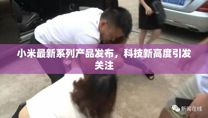 小米最新系列产品发布，科技新高度引发关注