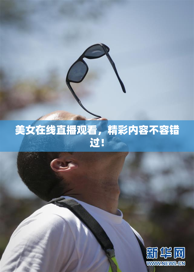 美女在线直播观看，精彩内容不容错过！