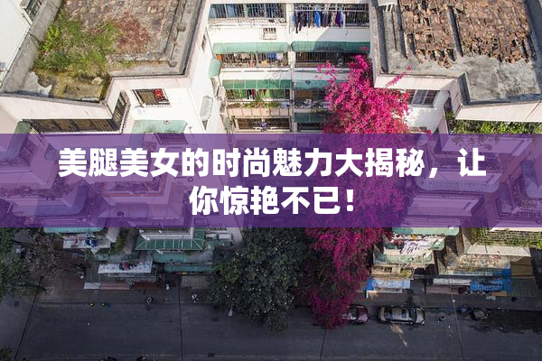 美腿美女的时尚魅力大揭秘，让你惊艳不已！
