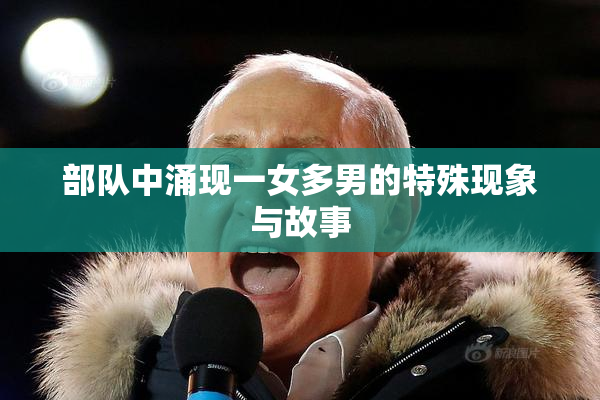 部队中涌现一女多男的特殊现象与故事