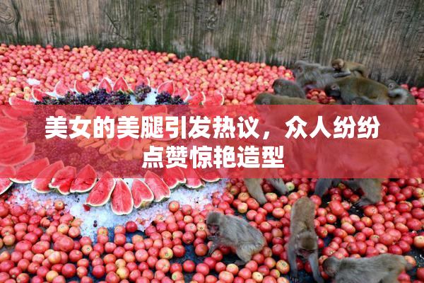 美女的美腿引发热议，众人纷纷点赞惊艳造型