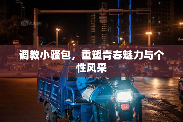 调教小骚包，重塑青春魅力与个性风采