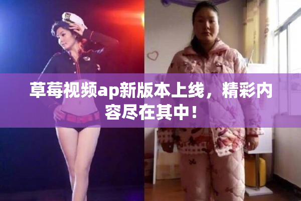 草莓视频ap新版本上线，精彩内容尽在其中！