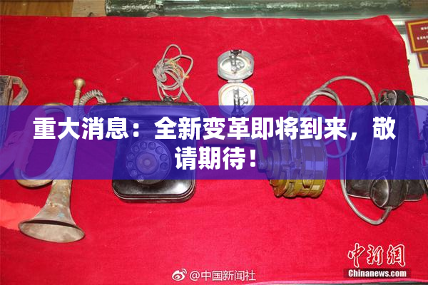 重大消息：全新变革即将到来，敬请期待！
