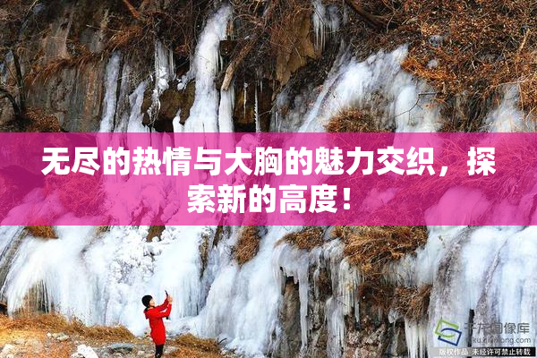无尽的热情与大胸的魅力交织，探索新的高度！