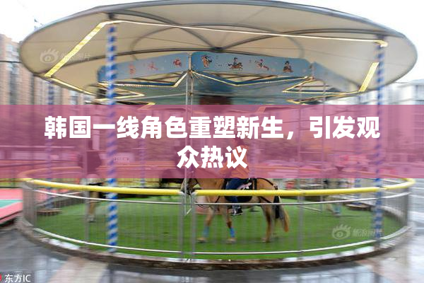 韩国一线角色重塑新生，引发观众热议
