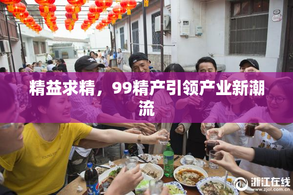 精益求精，99精产引领产业新潮流