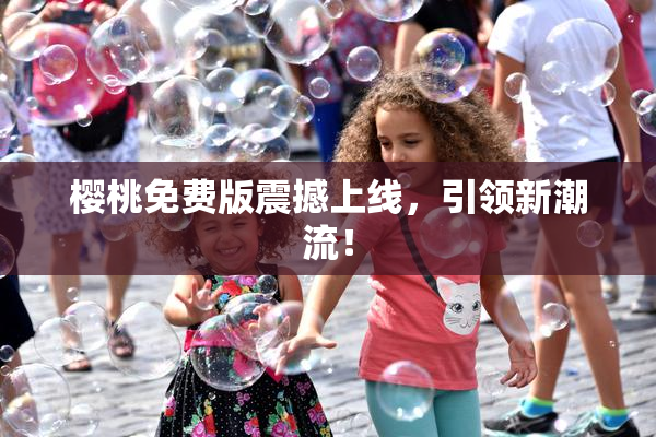 樱桃免费版震撼上线，引领新潮流！