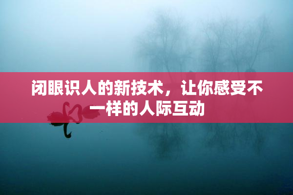 闭眼识人的新技术，让你感受不一样的人际互动
